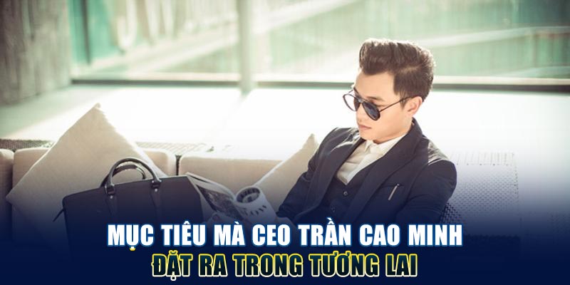 muc-tieu-ma-ceo-tran-cao-minh-dat-ra-trong-tuong-lai